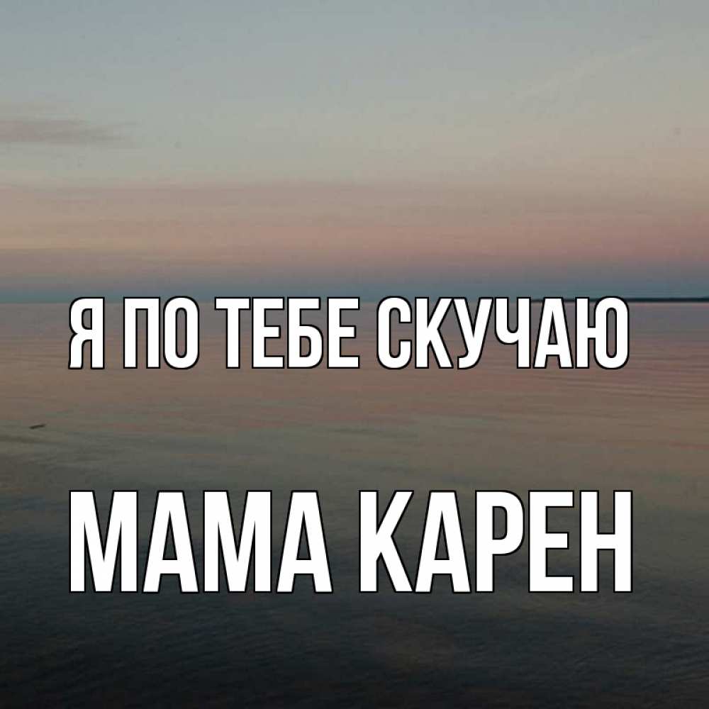 Открытка на каждый день с именем, Мама-Карен Я по тебе скучаю пусто Прикольная открытка с пожеланием онлайн скачать бесплатно 
