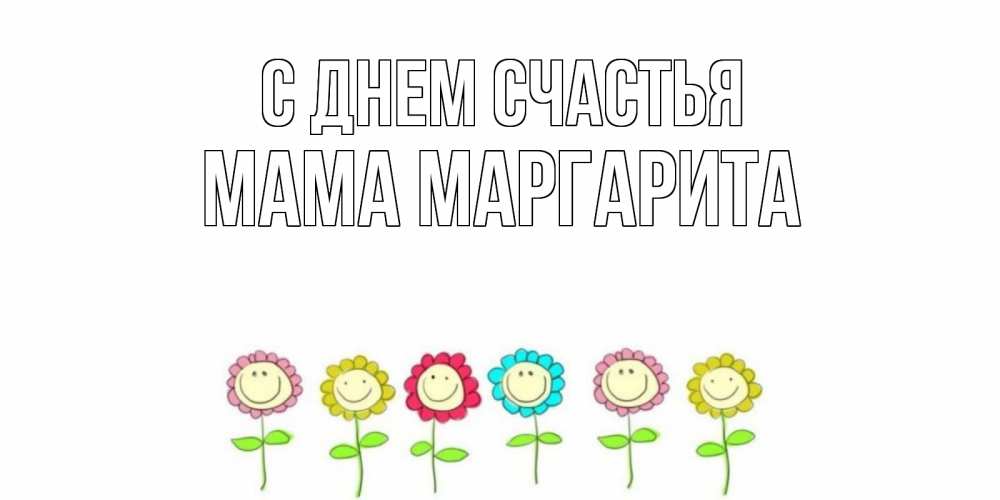 Открытка на каждый день с именем, Мама-Маргарита С днем счастья улыбка, цветы Прикольная открытка с пожеланием онлайн скачать бесплатно 