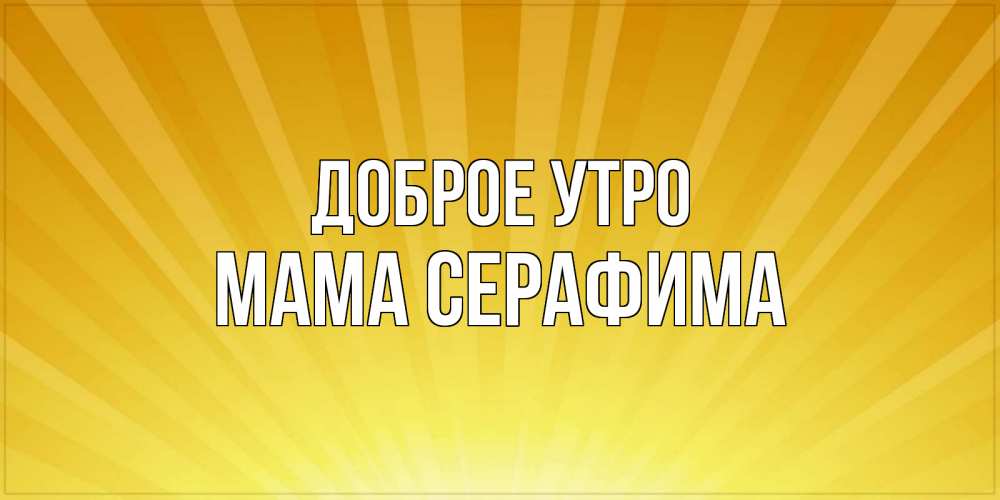 Открытка на каждый день с именем, Мама-Серафима Доброе утро пожелания доброго утра Прикольная открытка с пожеланием онлайн скачать бесплатно 
