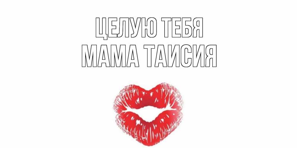 Открытка на каждый день с именем, Мама-Таисия Целую тебя поцелуй Прикольная открытка с пожеланием онлайн скачать бесплатно 