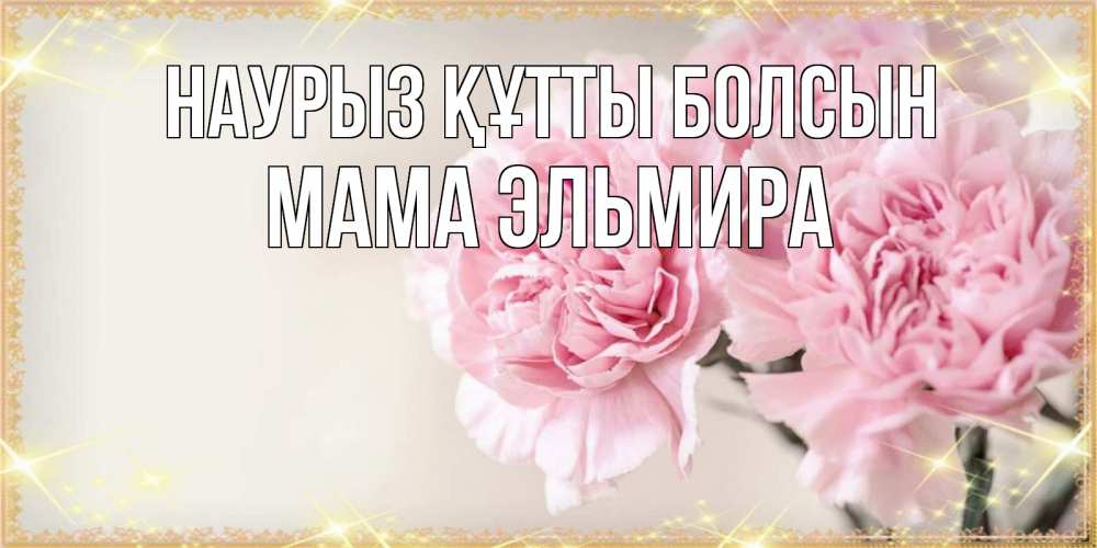 Открытка на каждый день с именем, Мама-Эльмира Наурыз құтты болсын открытка с розовыми цветами в рамочке с подписью на 8 марта Прикольная открытка с пожеланием онлайн скачать бесплатно 