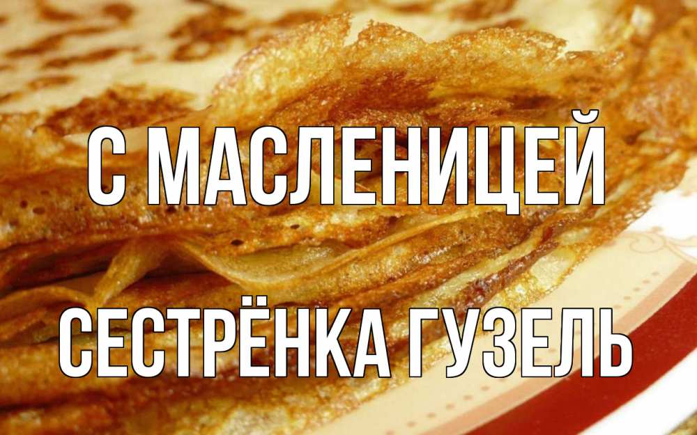 Открытка на каждый день с именем, Сестрёнка-Гузель С масленицей блины Прикольная открытка с пожеланием онлайн скачать бесплатно 
