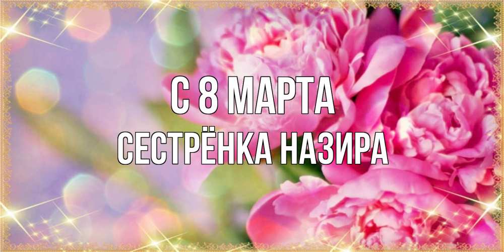 Открытка на каждый день с именем, Сестрёнка-Назира С 8 МАРТА красивые открытки с текстом для любимых дам Прикольная открытка с пожеланием онлайн скачать бесплатно 