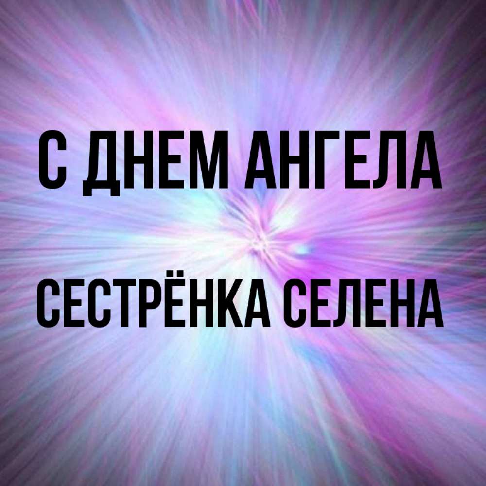 Открытка на каждый день с именем, Сестрёнка-Селена С днем ангела ангельский свет Прикольная открытка с пожеланием онлайн скачать бесплатно 