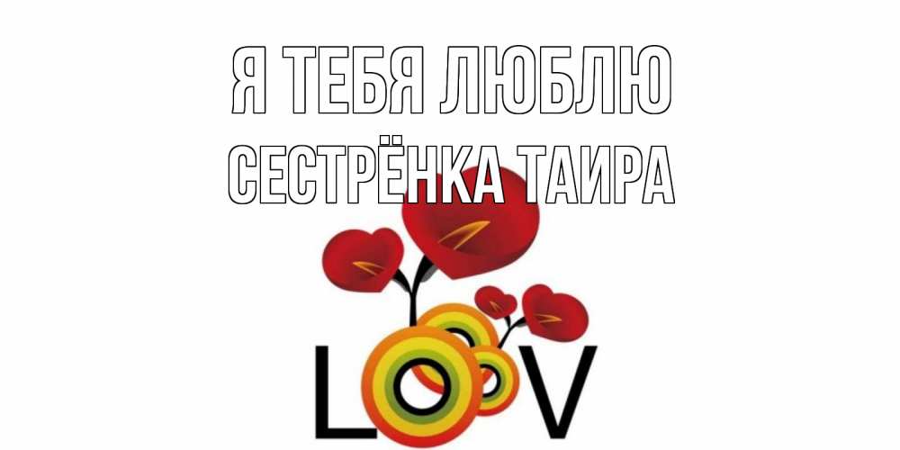 Открытка на каждый день с именем, Сестрёнка-Таира Я тебя люблю цветы Прикольная открытка с пожеланием онлайн скачать бесплатно 