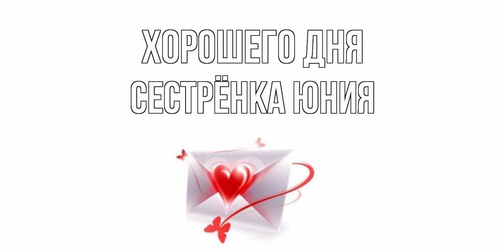 Открытка на каждый день с именем, Сестрёнка-Юния Хорошего дня конверт с сердечком Прикольная открытка с пожеланием онлайн скачать бесплатно 
