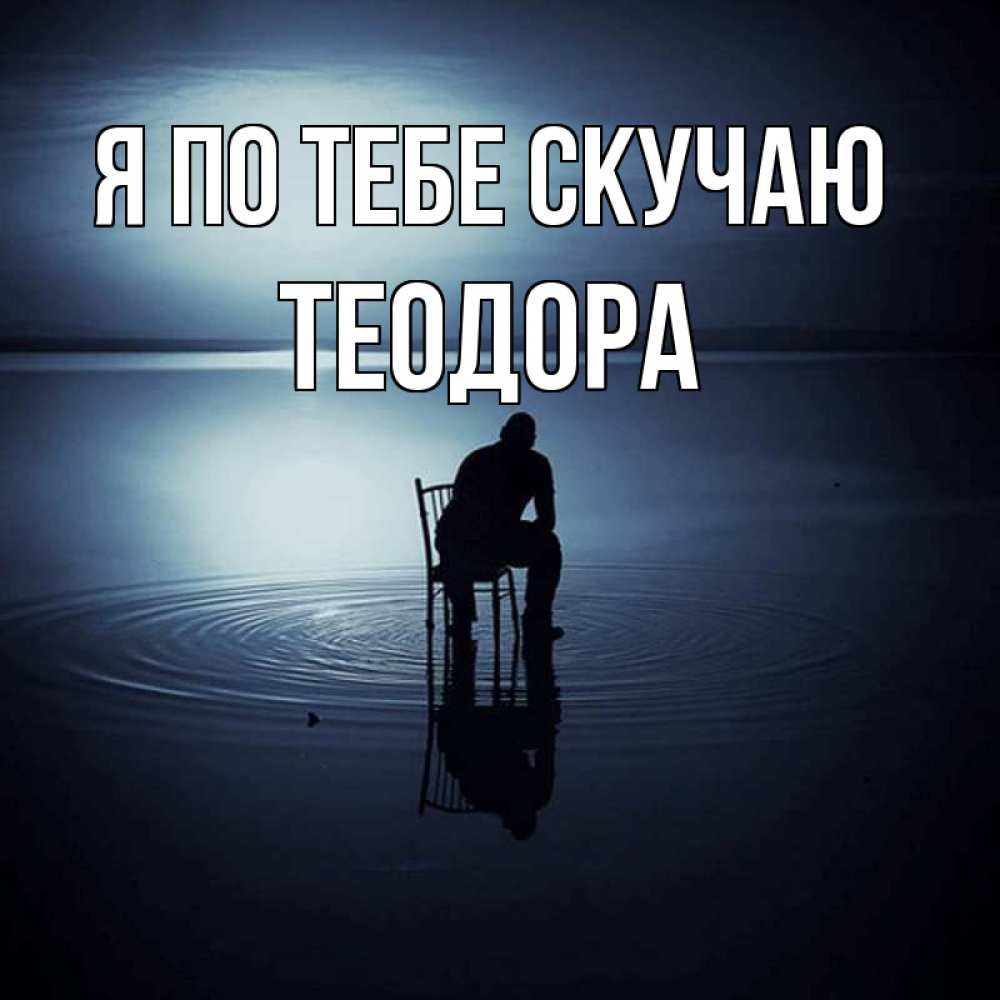 Открытка на каждый день с именем, Теодора Я по тебе скучаю грусть Прикольная открытка с пожеланием онлайн скачать бесплатно 