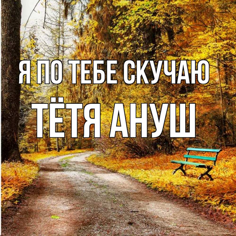 Открытка на каждый день с именем, Тётя-Ануш Я по тебе скучаю зеленая лавочка и осенний лес Прикольная открытка с пожеланием онлайн скачать бесплатно 
