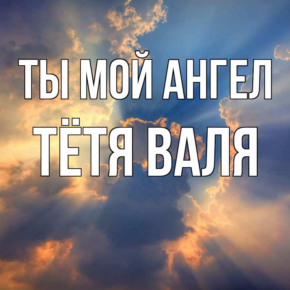 Открытка на каждый день с именем, Тётя-Валя Ты мой ангел ангельский свет сквозь облака Прикольная открытка с пожеланием онлайн скачать бесплатно 