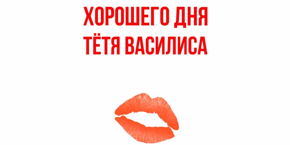 Открытка на каждый день с именем, Тётя-Василиса Хорошего дня удачного дня с поцелуем Прикольная открытка с пожеланием онлайн скачать бесплатно 