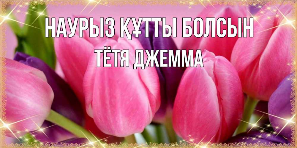 Открытка на каждый день с именем, Тётя-Джемма Наурыз құтты болсын тюльпаны для женщины на международный женский день Прикольная открытка с пожеланием онлайн скачать бесплатно 