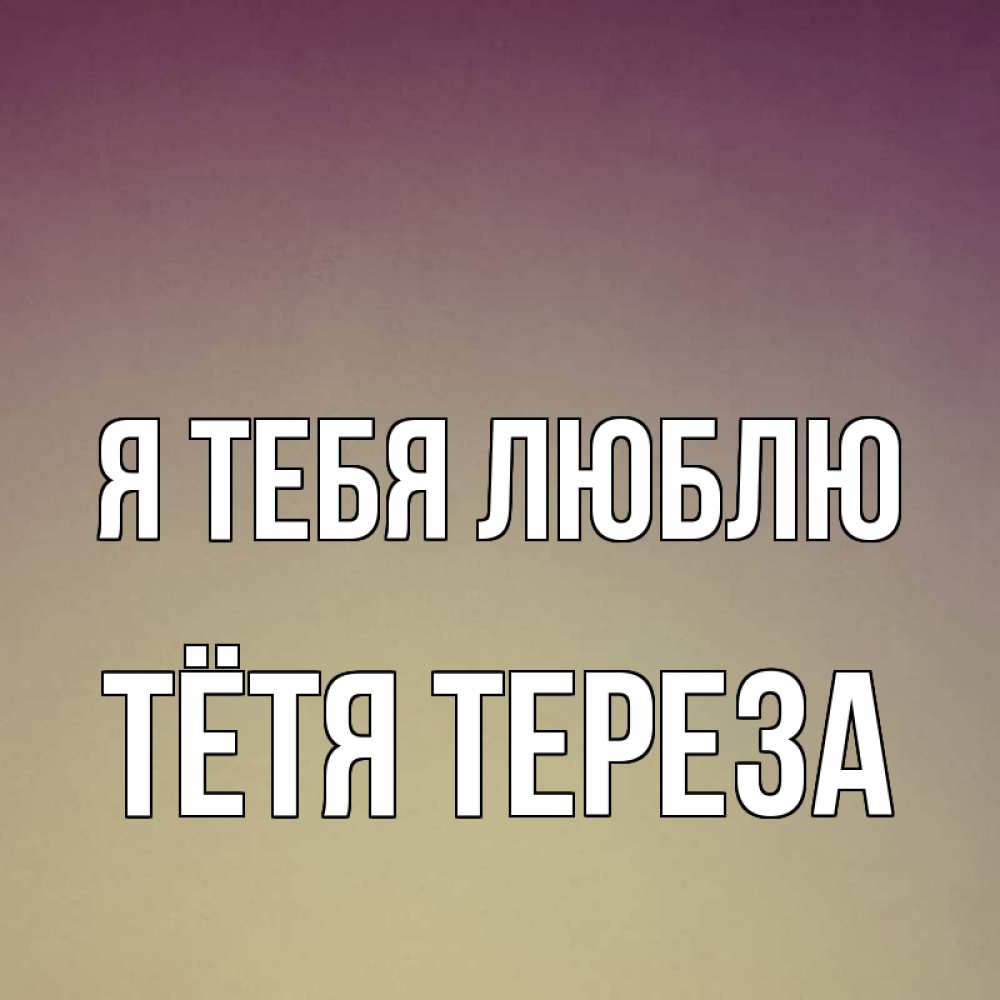 Открытка на каждый день с именем, Тётя-Тереза Я тебя люблю для любимой Прикольная открытка с пожеланием онлайн скачать бесплатно 
