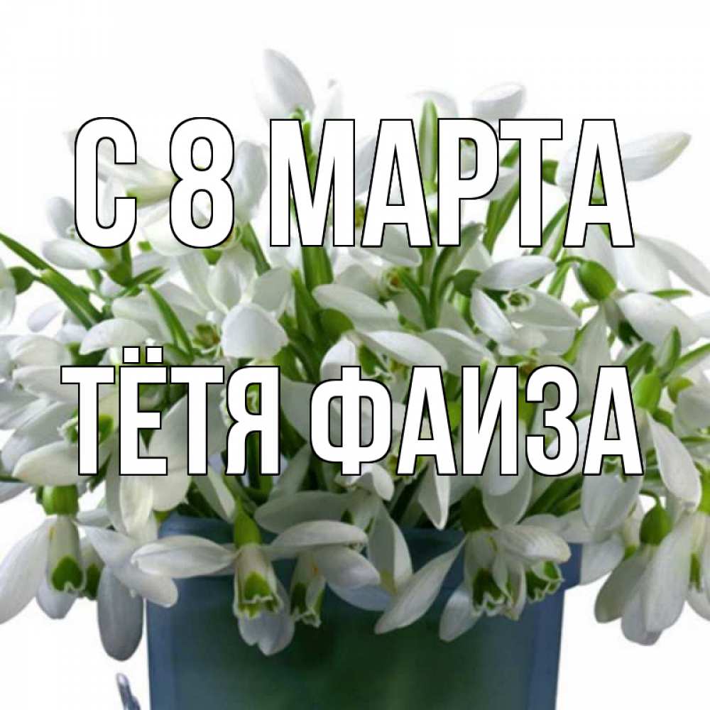 Открытка на каждый день с именем, Тётя-Фаиза С 8 МАРТА цветы к международному женскому дню Прикольная открытка с пожеланием онлайн скачать бесплатно 
