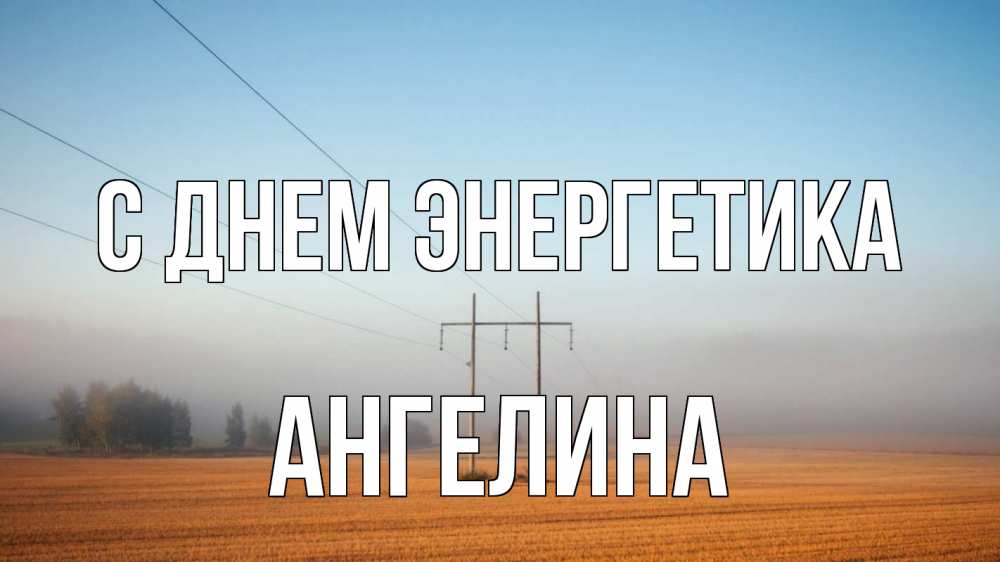 Открытка на каждый день с именем, Ангелина С днем энергетика ЛЭП столбы Прикольная открытка с пожеланием онлайн скачать бесплатно 