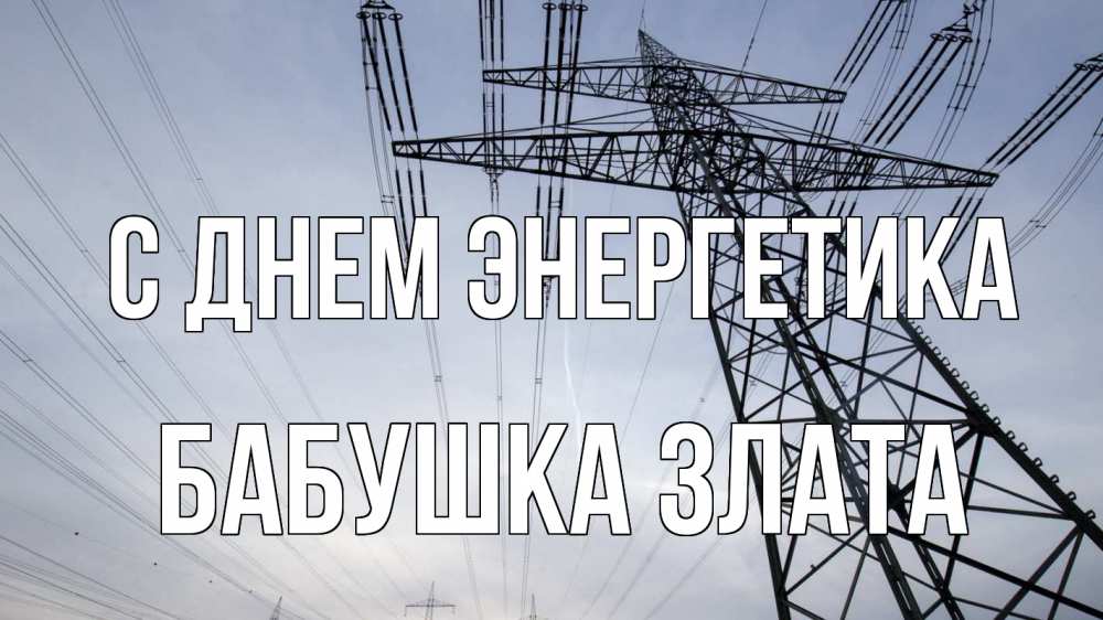 Открытка на каждый день с именем, Бабушка-Злата С днем энергетика электричество ЛЭП Прикольная открытка с пожеланием онлайн скачать бесплатно 