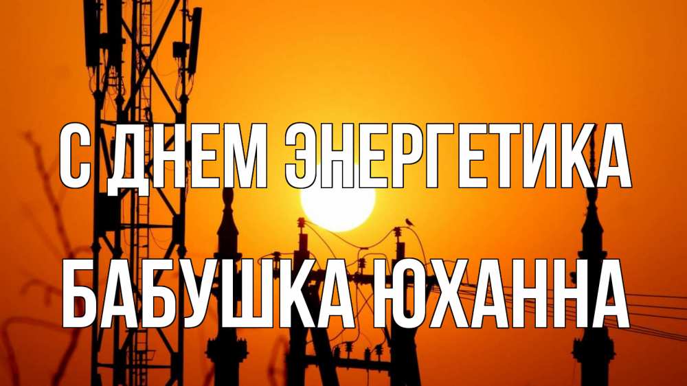 Открытка на каждый день с именем, Бабушка-Юханна С днем энергетика закат,  электроэнергия, энергетик Прикольная открытка с пожеланием онлайн скачать бесплатно 