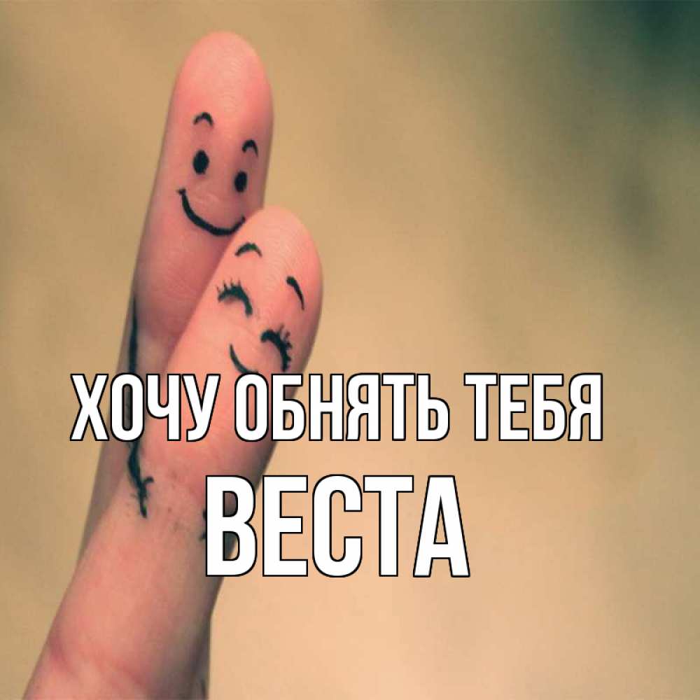 Открытка на каждый день с именем, Веста Хочу обнять тебя рисунок на пальцах Прикольная открытка с пожеланием онлайн скачать бесплатно 