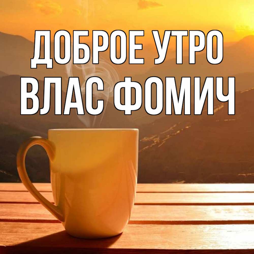 Открытка на каждый день с именем, Влас-Фомич Доброе утро кофе в горах Прикольная открытка с пожеланием онлайн скачать бесплатно 