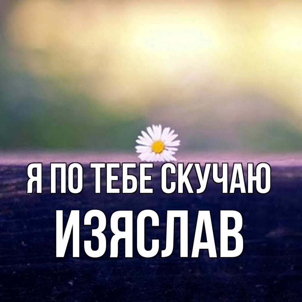Открытка на каждый день с именем, Изяслав Я по тебе скучаю приходи в гости Прикольная открытка с пожеланием онлайн скачать бесплатно 