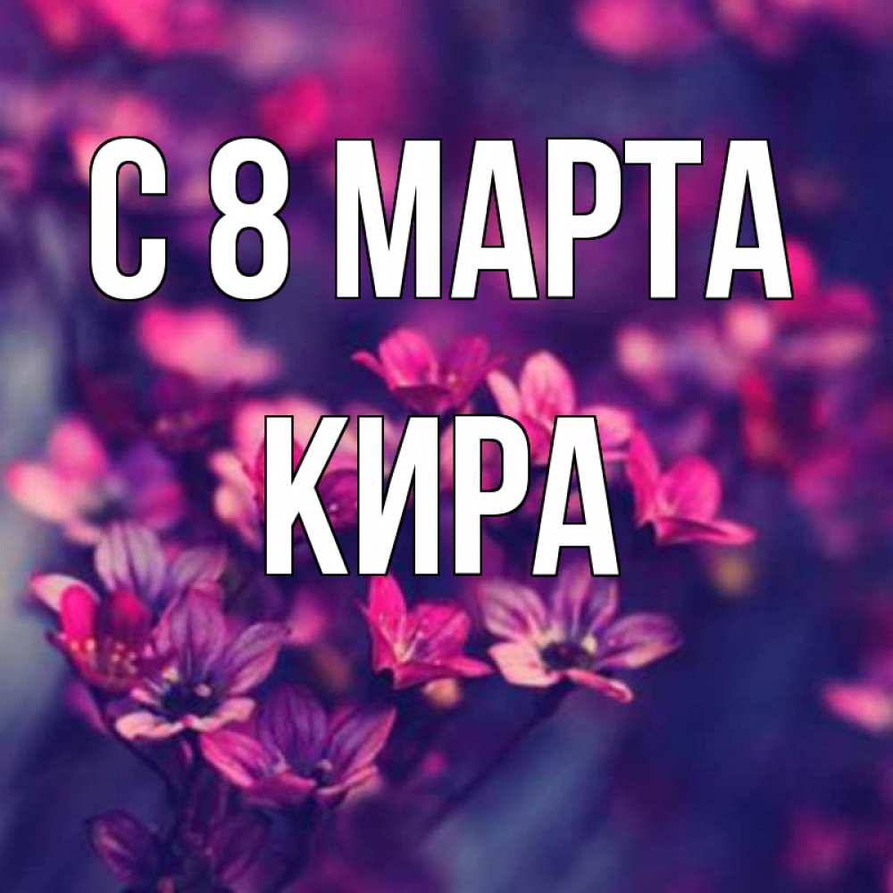 Открытка на каждый день с именем, Кира С 8 МАРТА небольшие цветы 1 Прикольная открытка с пожеланием онлайн скачать бесплатно 