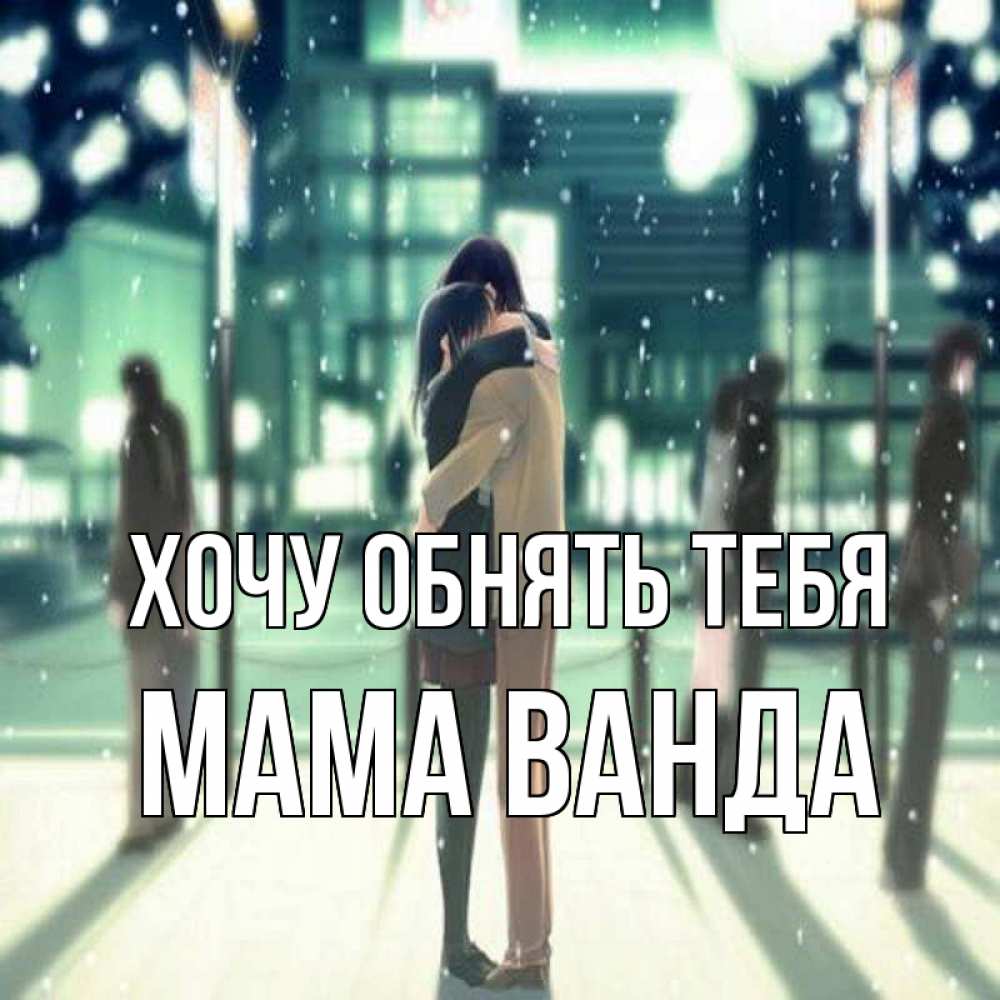 Открытка на каждый день с именем, Мама-Ванда Хочу обнять тебя парень обнимает подругу Прикольная открытка с пожеланием онлайн скачать бесплатно 