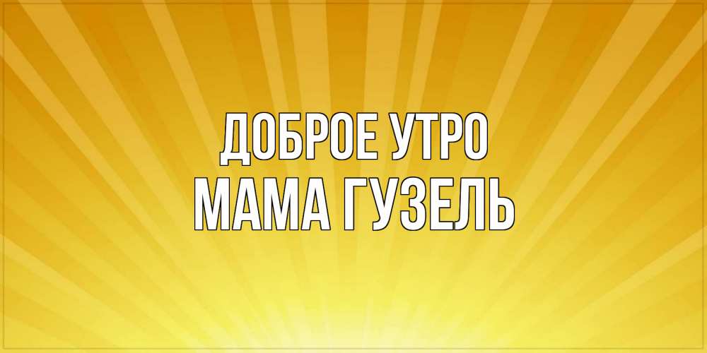 Открытка на каждый день с именем, Мама-Гузель Доброе утро пожелания доброго утра Прикольная открытка с пожеланием онлайн скачать бесплатно 