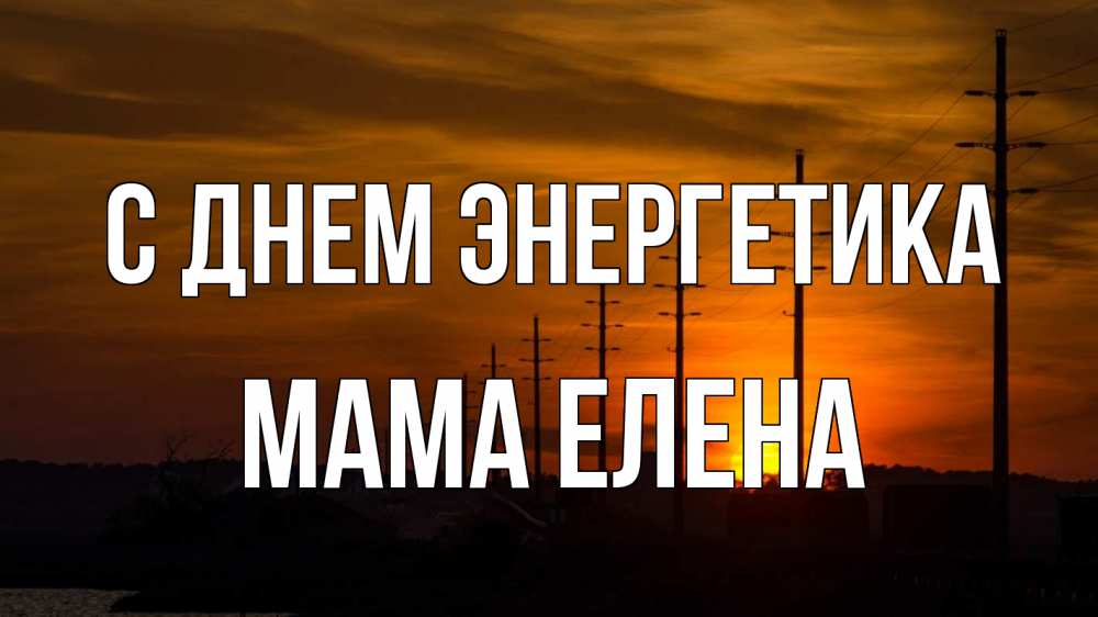 Открытка на каждый день с именем, Мама-Елена С днем энергетика столбы провода закат Прикольная открытка с пожеланием онлайн скачать бесплатно 