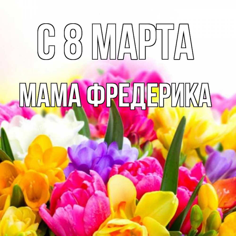 Открытка на каждый день с именем, Мама-Фредерика С 8 МАРТА тюльпаны Прикольная открытка с пожеланием онлайн скачать бесплатно 