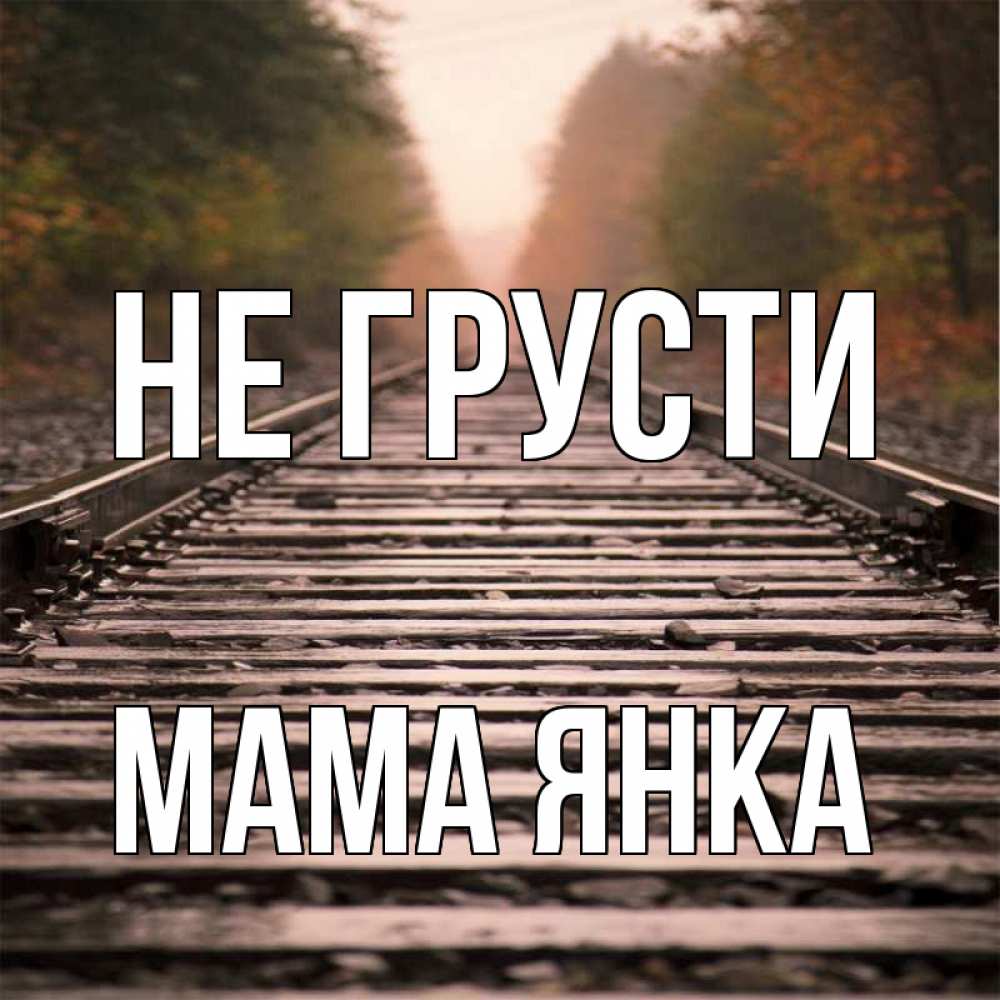 Открытка на каждый день с именем, Мама-Янка Не грусти лес и железная дорога Прикольная открытка с пожеланием онлайн скачать бесплатно 