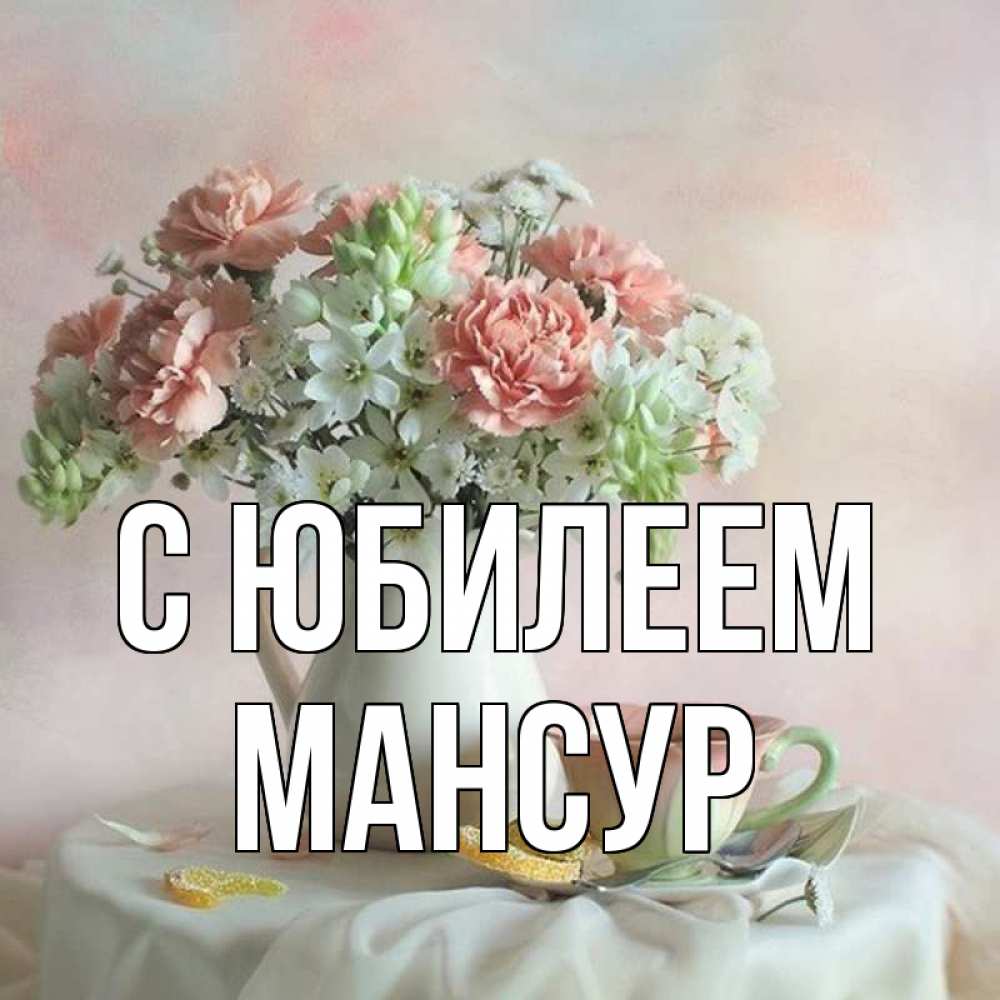Открытка на каждый день с именем, Мансур С юбилеем с цветами Прикольная открытка с пожеланием онлайн скачать бесплатно 