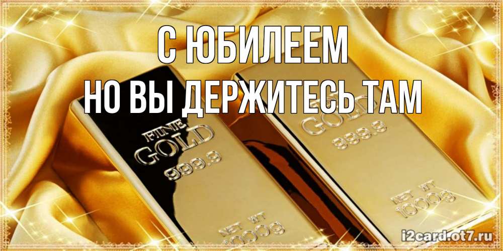 Открытка на каждый день с именем, Но-вы-держитесь-там С юбилеем золотые слитки лежат шелке золотого цвета Прикольная открытка с пожеланием онлайн скачать бесплатно 