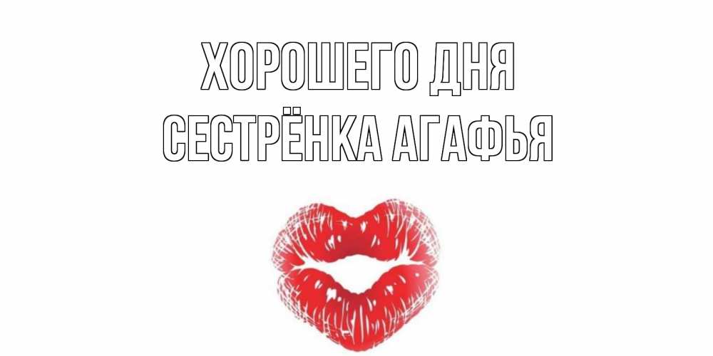 Открытка на каждый день с именем, Сестрёнка-Агафья Хорошего дня Поцелуй Прикольная открытка с пожеланием онлайн скачать бесплатно 