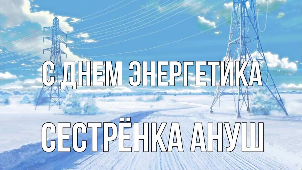Открытка на каждый день с именем, Сестрёнка-Ануш С днем энергетика Лэп зима снег Прикольная открытка с пожеланием онлайн скачать бесплатно 