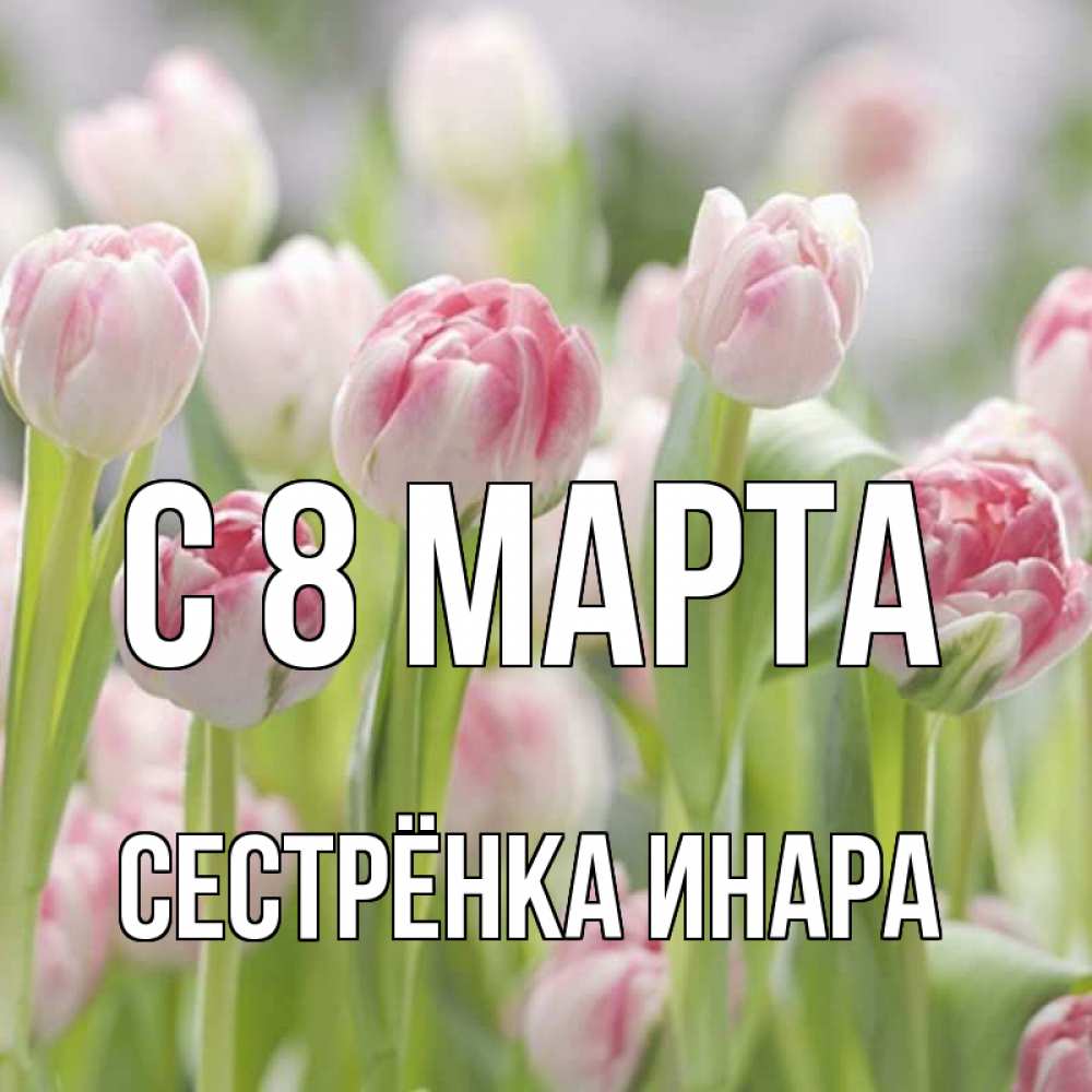 Открытка на каждый день с именем, Сестрёнка-Инара С 8 марта цветы Прикольная открытка с пожеланием онлайн скачать бесплатно 