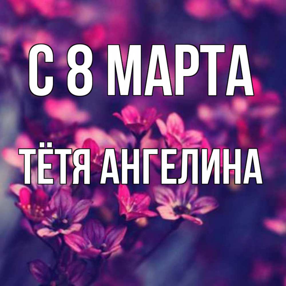 Открытка на каждый день с именем, Тётя-Ангелина С 8 МАРТА небольшие цветы 1 Прикольная открытка с пожеланием онлайн скачать бесплатно 