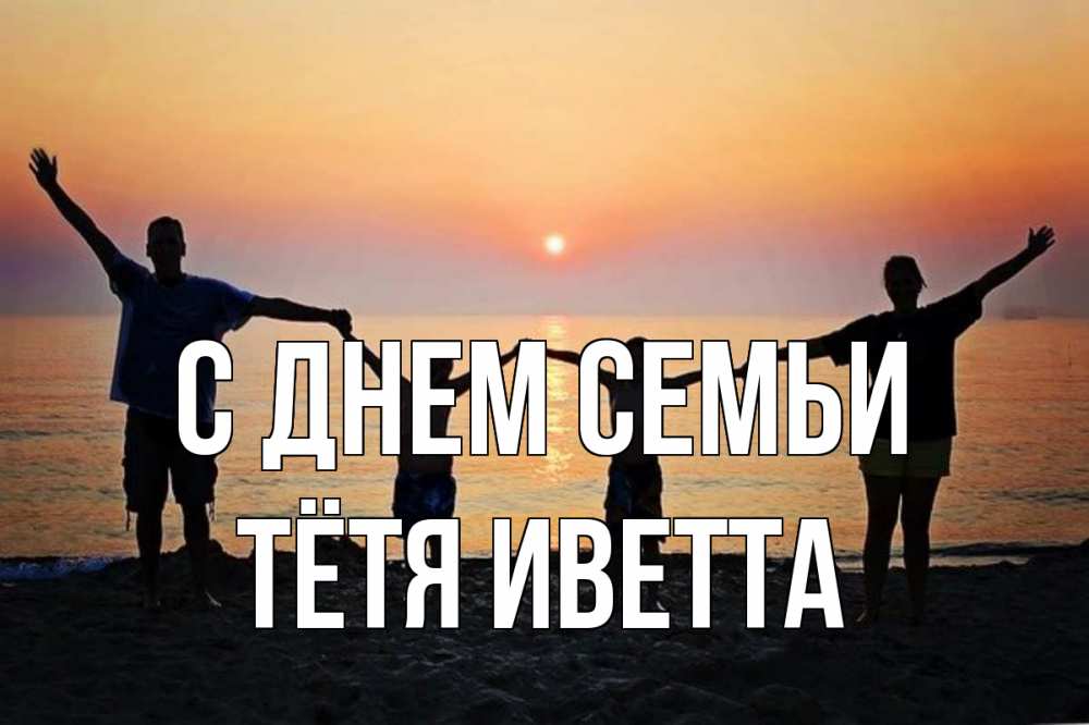Открытка на каждый день с именем, Тётя-Иветта С днем семьи мама, папа, дети, дочка,сын, море, пляж, закат Прикольная открытка с пожеланием онлайн скачать бесплатно 