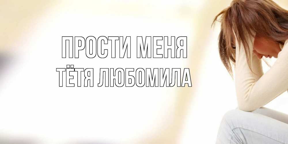 Открытка на каждый день с именем, Тётя-Любомила Прости меня прости меня с девушкой Прикольная открытка с пожеланием онлайн скачать бесплатно 