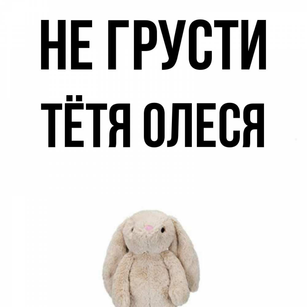 Открытка на каждый день с именем, Тётя-Олеся Не грусти детская игрушка зайчика Прикольная открытка с пожеланием онлайн скачать бесплатно 