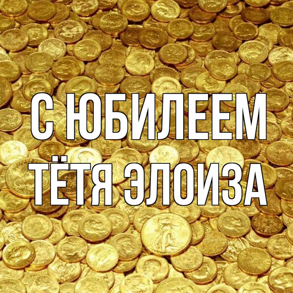 Открытка на каждый день с именем, Тётя-Элоиза С юбилеем с пожеланием разбогатеть Прикольная открытка с пожеланием онлайн скачать бесплатно 
