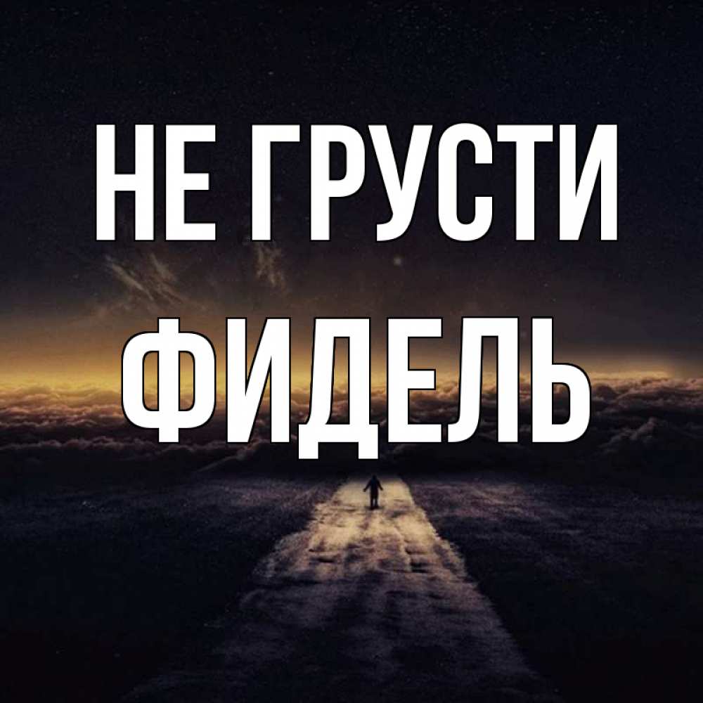 Открытка на каждый день с именем, Фидель Не грусти дорога в никуда Прикольная открытка с пожеланием онлайн скачать бесплатно 