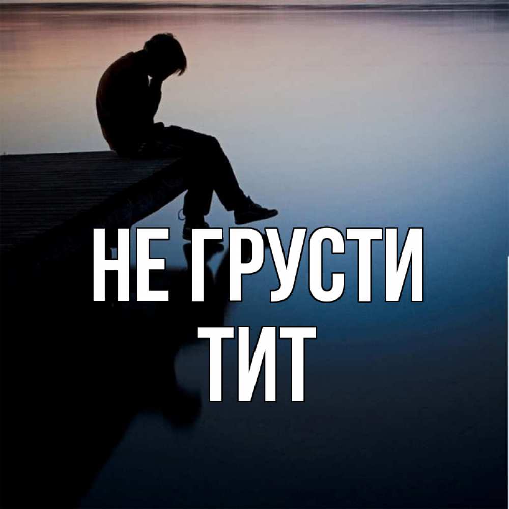 Открытка на каждый день с именем, Тит Не грусти печаль Прикольная открытка с пожеланием онлайн скачать бесплатно 