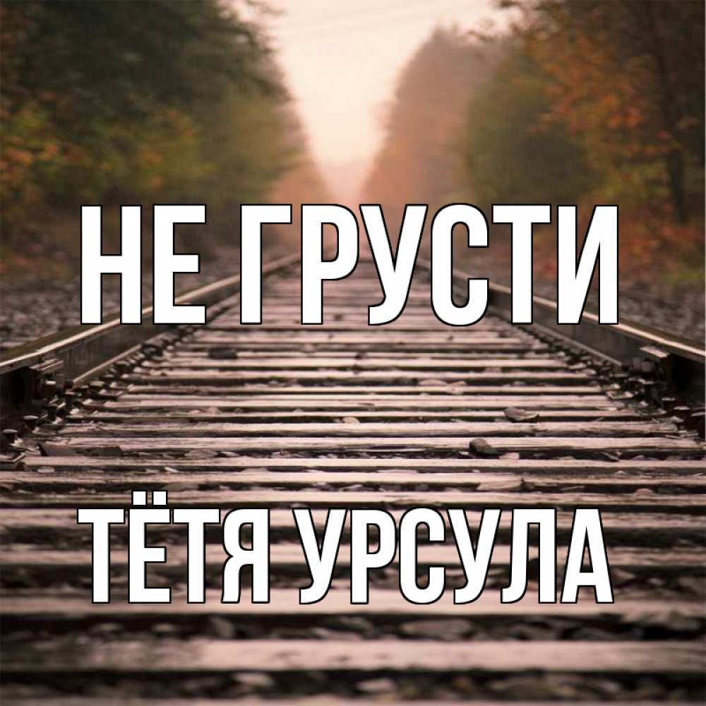 Открытка на каждый день с именем, Тётя-Урсула Не грусти лес и железная дорога Прикольная открытка с пожеланием онлайн скачать бесплатно 