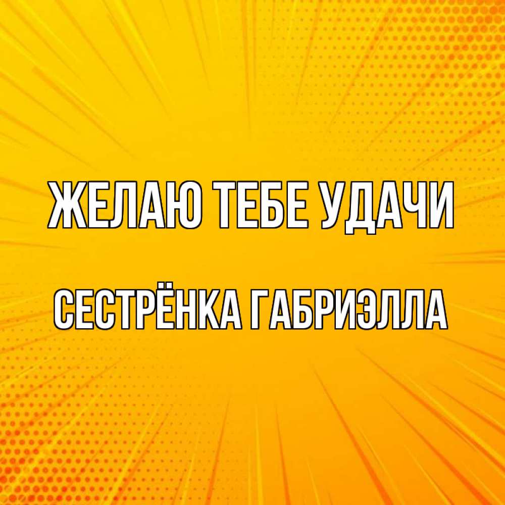 Открытка на каждый день с именем, Сестрёнка-Габриэлла Желаю тебе удачи фон Прикольная открытка с пожеланием онлайн скачать бесплатно 