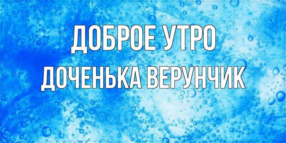 Открытка на каждый день с именем, Доченька-Верунчик Доброе утро хорошее утро под водой Прикольная открытка с пожеланием онлайн скачать бесплатно 