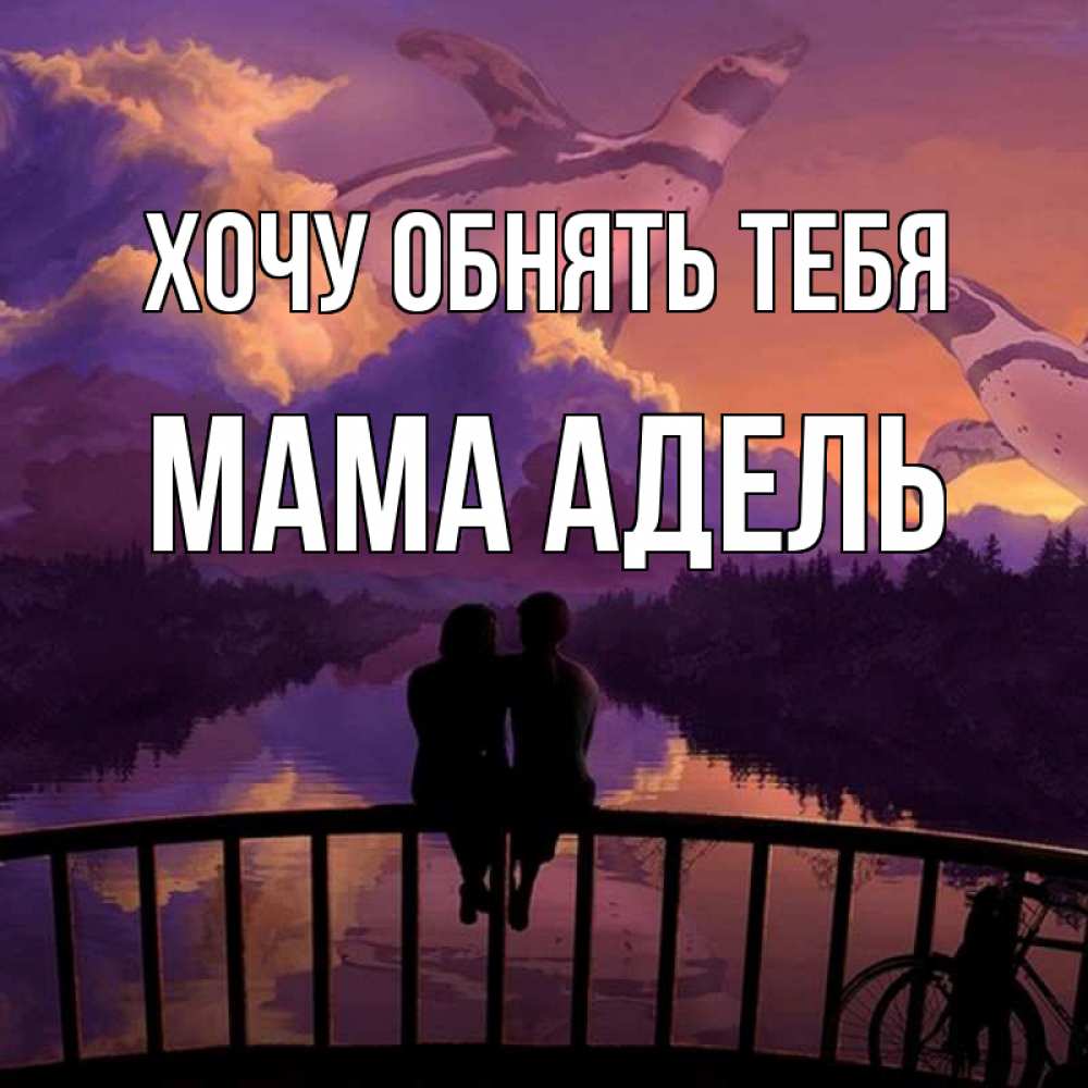 Открытка на каждый день с именем, Мама-Адель Хочу обнять тебя парочка сидит на мосте или на набережной Прикольная открытка с пожеланием онлайн скачать бесплатно 