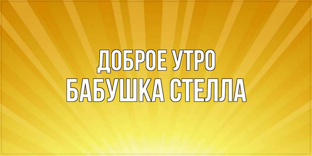 Открытка на каждый день с именем, Бабушка-Стелла Доброе утро пожелания доброго утра Прикольная открытка с пожеланием онлайн скачать бесплатно 
