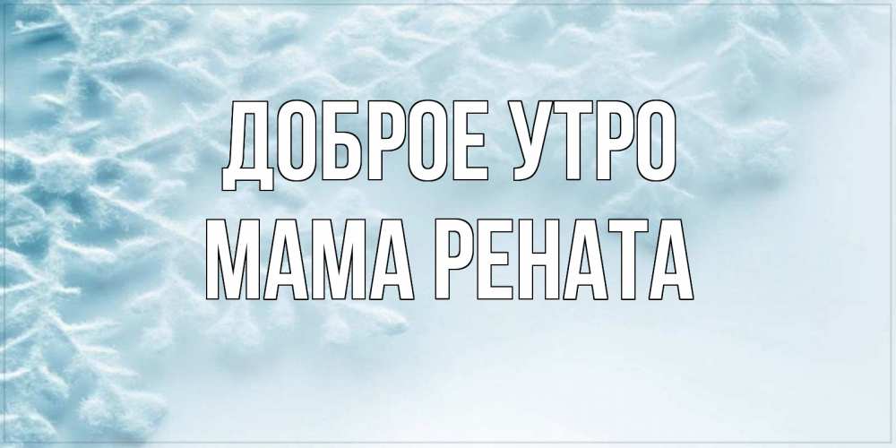Открытка на каждый день с именем, Мама-Рената Доброе утро классное зимнее утро Прикольная открытка с пожеланием онлайн скачать бесплатно 