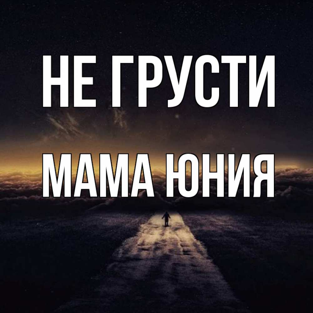 Открытка на каждый день с именем, Мама-Юния Не грусти дорога в никуда Прикольная открытка с пожеланием онлайн скачать бесплатно 