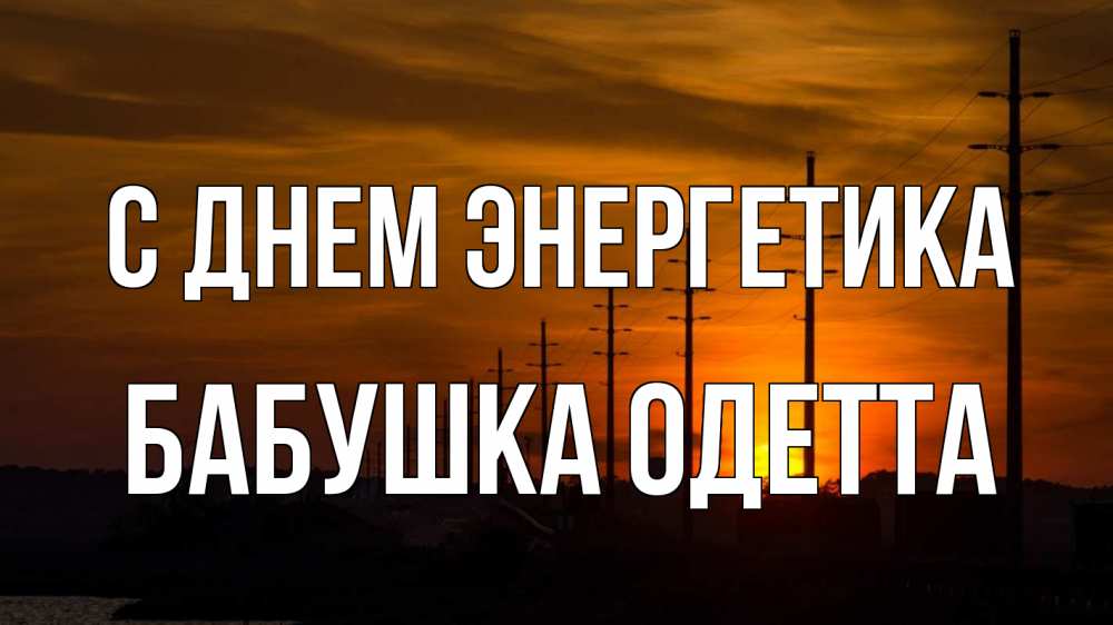 Открытка на каждый день с именем, Бабушка-Одетта С днем энергетика столбы провода закат Прикольная открытка с пожеланием онлайн скачать бесплатно 