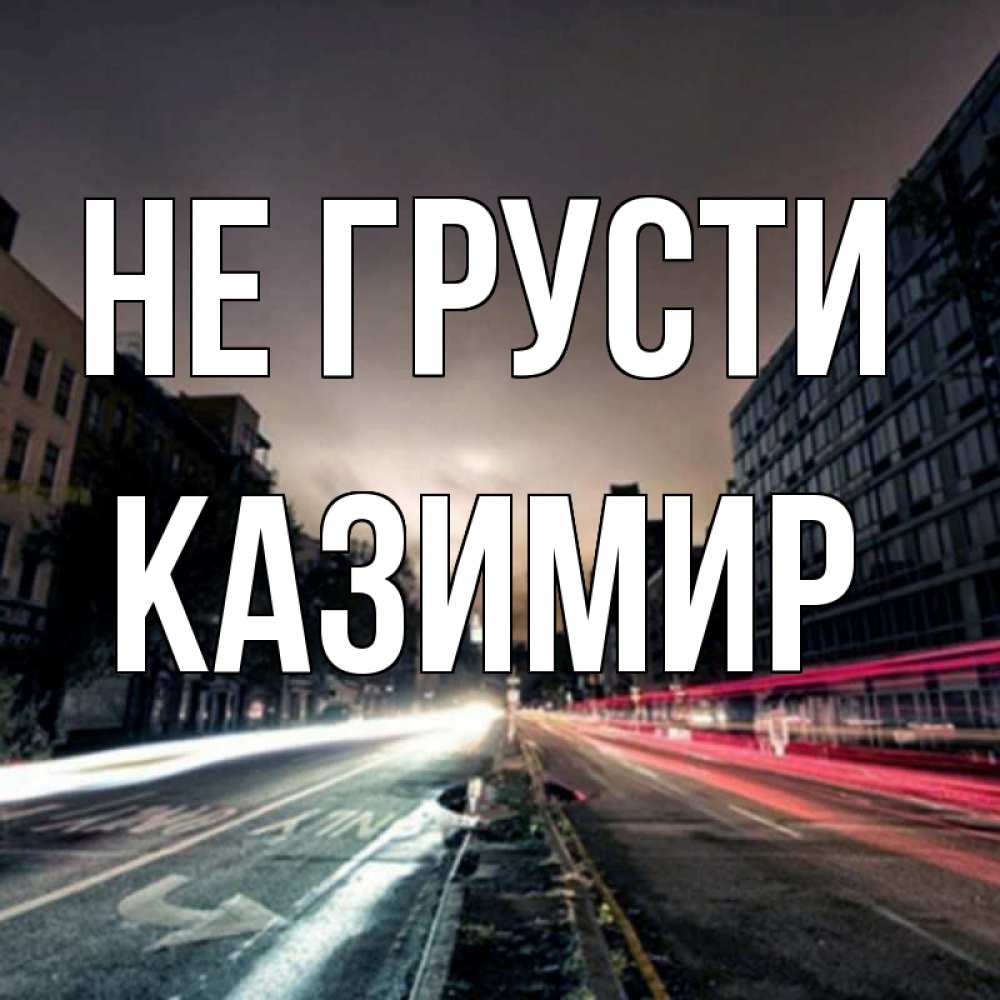 Открытка на каждый день с именем, Казимир Не грусти съемка ночью Прикольная открытка с пожеланием онлайн скачать бесплатно 
